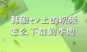 韩剧tv上的视频怎么下载到本地（韩剧tv下载的视频如何保存到本地）