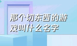 那个切东西的游戏叫什么名字（刀跳着切东西叫什么游戏）