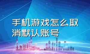 手机游戏怎么取消默认账号