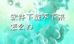 软件下载不下来怎么办