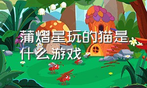 蒲熠星玩的猫是什么游戏（蒲熠星玩的猫猫游戏叫什么）