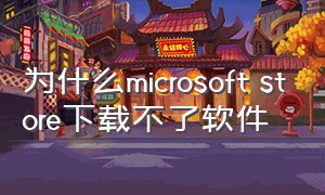 为什么microsoft store下载不了软件