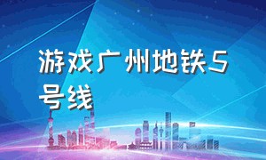 游戏广州地铁5号线（广州地铁三号线游戏怎么玩）