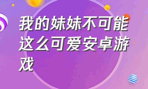 我的妹妹不可能这么可爱安卓游戏（我的妹妹不可能那么可爱手游下载）