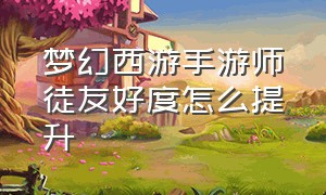 梦幻西游手游师徒友好度怎么提升