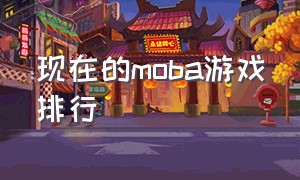 现在的moba游戏排行（现在的moba游戏排行榜前十名）