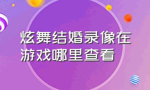 炫舞结婚录像在游戏哪里查看