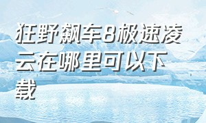 狂野飙车8极速凌云在哪里可以下载