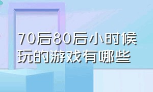 70后80后小时候玩的游戏有哪些