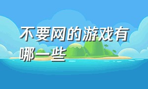 不要网的游戏有哪一些（不需要网的游戏大全有哪些）