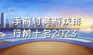 手游付费游戏排行前十名2023