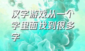 汉字游戏从一个字里面找到很多字（文字拆分20个汉字游戏）