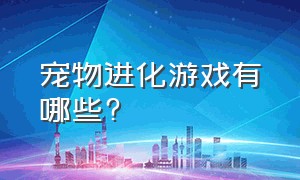 宠物进化游戏有哪些?