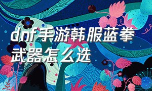 dnf手游韩服蓝拳武器怎么选