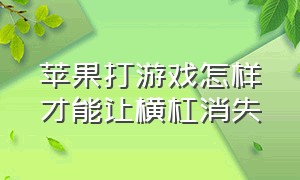 苹果打游戏怎样才能让横杠消失（苹果打游戏时怎么让底部白条消失）