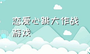 恋爱心跳大作战游戏（恋爱大作战游戏大全免费玩）