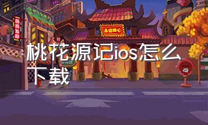 桃花源记ios怎么下载（桃花源记手游官方版本怎么下载）