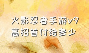 火影忍者手游v9高招首付给多少（火影忍者手游高招首付有必要吗）