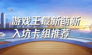 游戏王最新萌新入坑卡组推荐（游戏王十大神级卡组详细搭配）