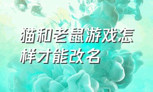 猫和老鼠游戏怎样才能改名（猫和老鼠游戏怎样才能改名称）