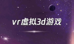 vr虚拟3d游戏（vr虚拟混合现实游戏大全）