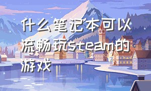 什么笔记本可以流畅玩steam的游戏