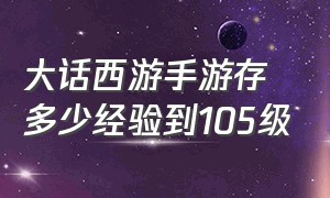 大话西游手游存多少经验到105级（大话西游手游官方官网）