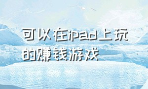 可以在ipad上玩的赚钱游戏（ipad赚钱游戏真实有效）