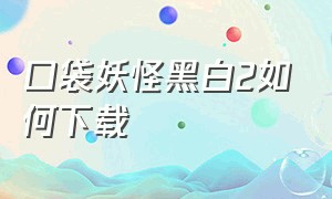 口袋妖怪黑白2如何下载（口袋妖怪黑白2说明书）