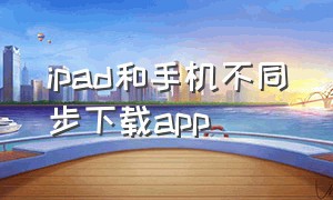 ipad和手机不同步下载app（ipad怎么和手机不同步下载软件）