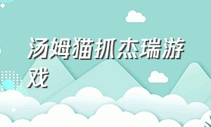 汤姆猫抓杰瑞游戏（汤姆猫和杰瑞游戏在哪里下载）