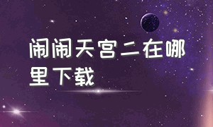 闹闹天宫二在哪里下载（闹闹天宫2官方版下载链接入口）