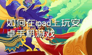 如何在ipad上玩安卓手机游戏（怎么用ipad玩安卓各个平台的游戏）