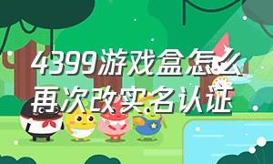 4399游戏盒怎么再次改实名认证（4399手机游戏盒怎么更改实名认证）