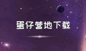 蛋仔营地下载（蛋仔官方渠道下载入口）