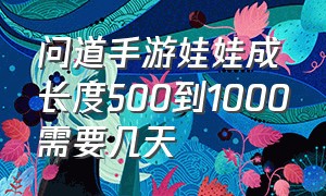 问道手游娃娃成长度500到1000需要几天