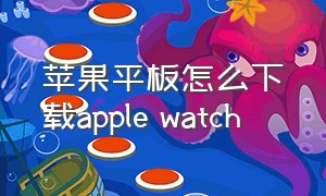 苹果平板怎么下载apple watch（ipad上怎么安装apple watch）