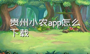 贵州小农app怎么下载（小农app下载官网）