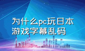 为什么pc玩日本游戏字幕乱码