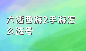 大话西游2手游怎么选号（大话西游手游2000至3000怎么选号）