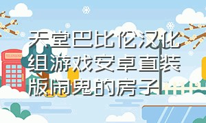 天堂巴比伦汉化组游戏安卓直装版闹鬼的房子