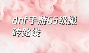 dnf手游65级搬砖路线（dnf手游满级小号怎么搬砖）