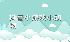 抖音小游戏小动物（宠物游戏抖音小游戏）