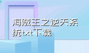 海贼王之逆天系统txt下载（海贼之逆天系统免费）