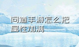 问道手游怎么把属性加满（问道手游怎么多开小号）