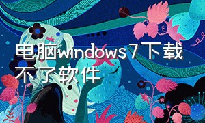 电脑windows7下载不了软件
