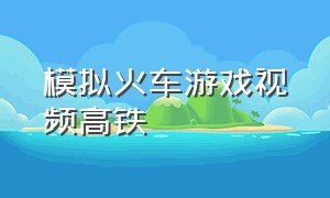 模拟火车游戏视频高铁（模拟火车游戏视频大全中文）