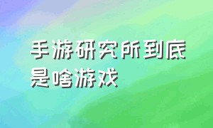 手游研究所到底是啥游戏（手游研究院app）