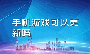 手机游戏可以更新吗（手机游戏可以更新吗）