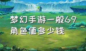 梦幻手游一般69角色值多少钱